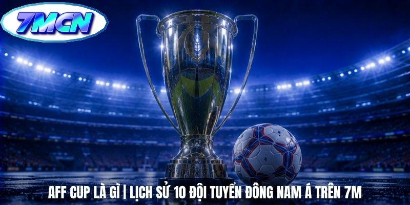 AFF Cup Là Gì | Lịch Sử 10 Đội Tuyển Đông Nam Á Trên 7m