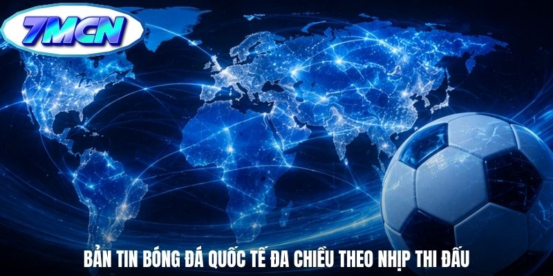 Bản tin bóng đá quốc tế đa chiều theo nhịp thi đấu