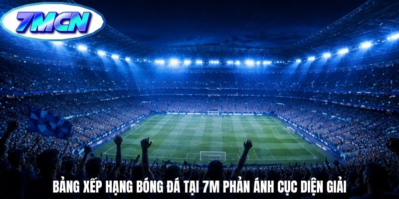 Bảng xếp hạng bóng đá tại 7m phản ánh cục diện giải