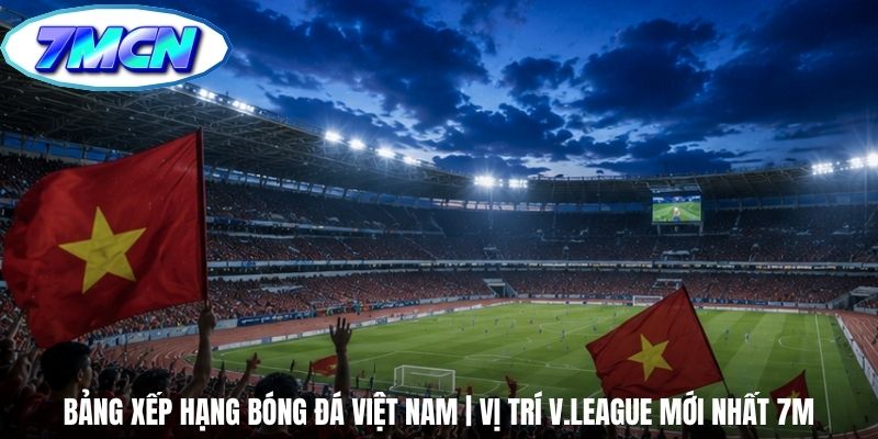 Bảng Xếp Hạng Bóng Đá Việt Nam | Vị Trí V.League Mới Nhất 7m