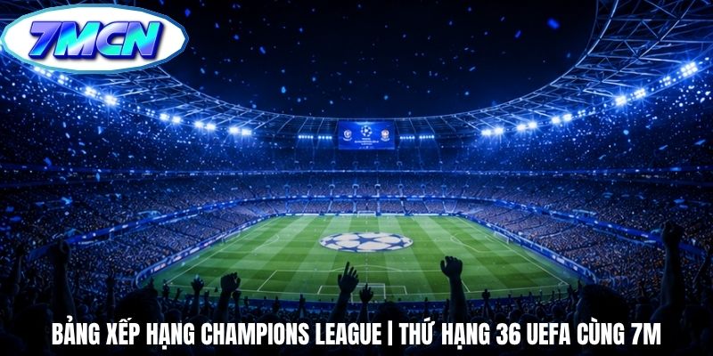 Bảng Xếp Hạng Champions League | Thứ Hạng 36 UEFA Cùng 7m