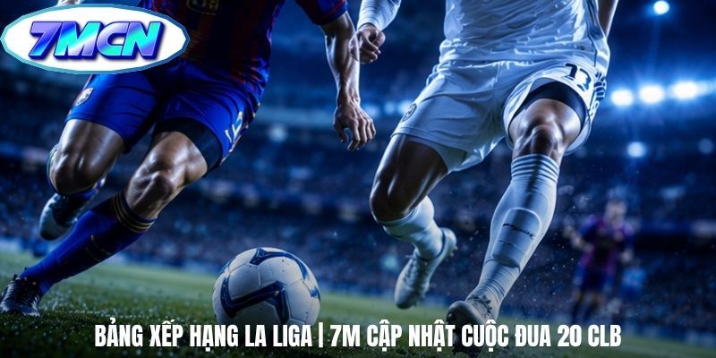 Bảng Xếp Hạng La Liga | 7m Cập Nhật Cuộc Đua 20 CLB