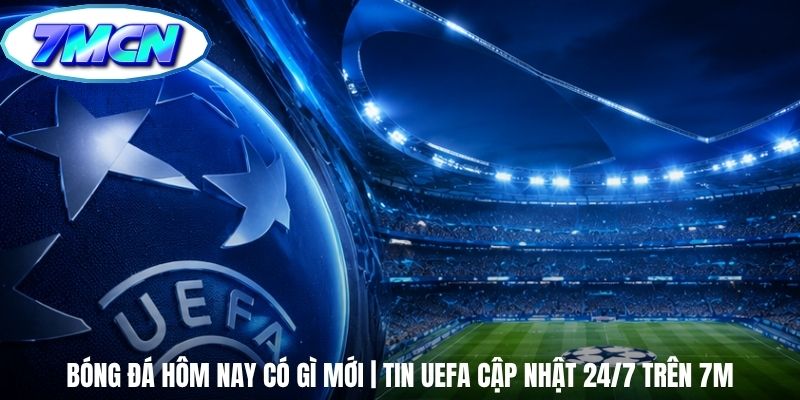 Bóng Đá Hôm Nay Có Gì Mới | Tin UEFA Cập Nhật 24/7 Trên 7m