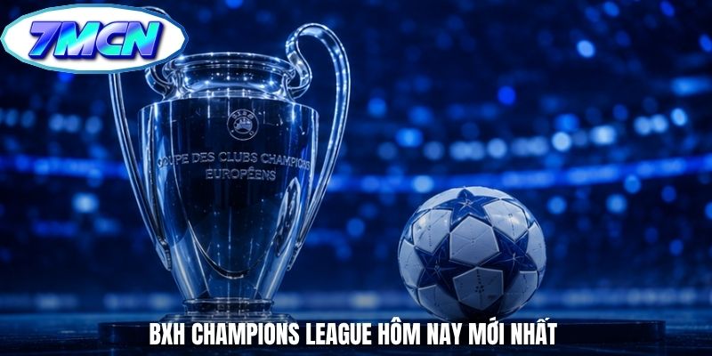 BXH Champions League hôm nay mới nhất