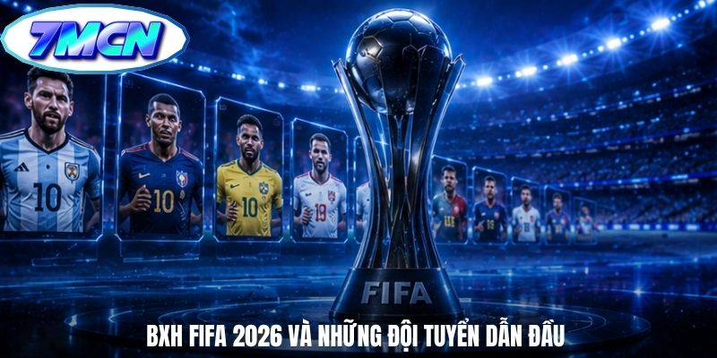 BXH FIFA 2026 và những đội tuyển dẫn đầu BXH FIFA 2026 và những đội tuyển dẫn đầu