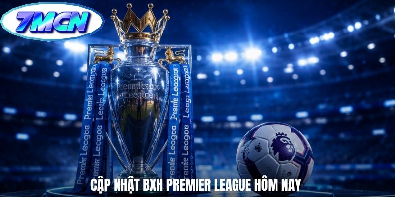 Cập nhật BXH Premier League hôm nay