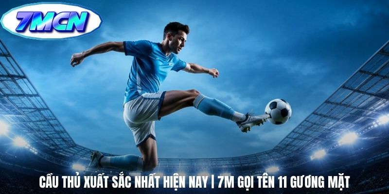 Cầu Thủ Xuất Sắc Nhất Hiện Nay | 7m Gọi Tên 11 Gương Mặt