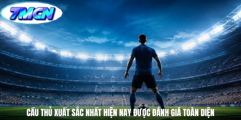 Cầu thủ xuất sắc nhất hiện nay được đánh giá toàn diện Cầu thủ xuất sắc nhất hiện nay được đánh giá toàn diện