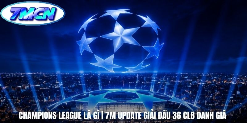 Champions League Là Gì | 7m Update Giải Đấu 36 CLB Danh Giá