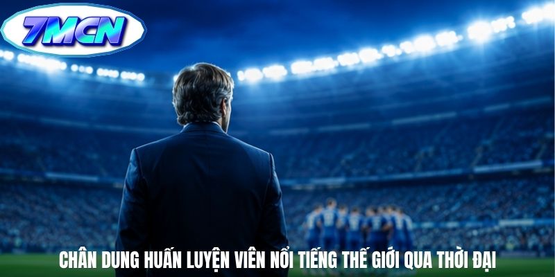 Chân dung huấn luyện viên nổi tiếng thế giới qua thời đại
