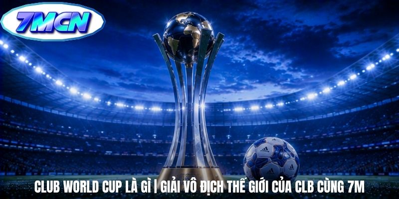 Club World Cup Là Gì | Giải Vô Địch Thế Giới Của CLB Cùng 7m