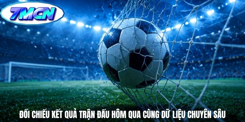 Đối chiếu kết quả trận đấu hôm qua cùng dữ liệu chuyên sâu