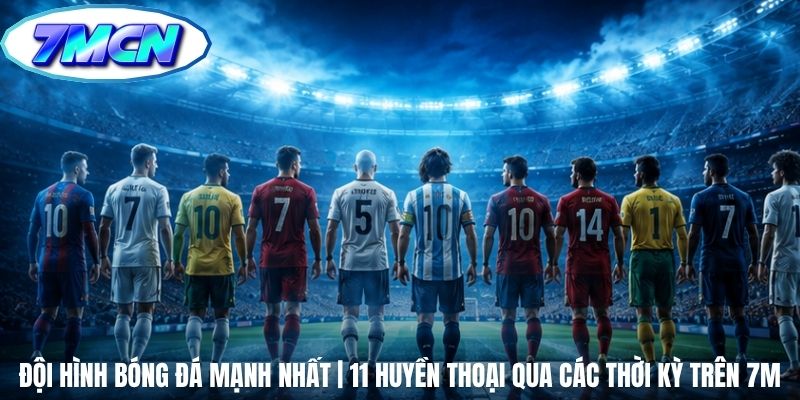 Đội Hình Bóng Đá Mạnh Nhất | 11 Huyền Thoại Qua Các Thời Kỳ Trên 7m