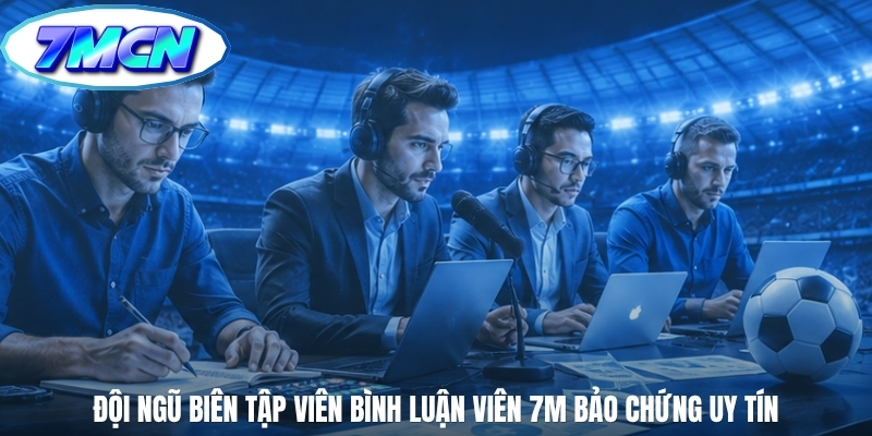 Đội ngũ biên tập viên bình luận viên 7m bảo chứng uy tín