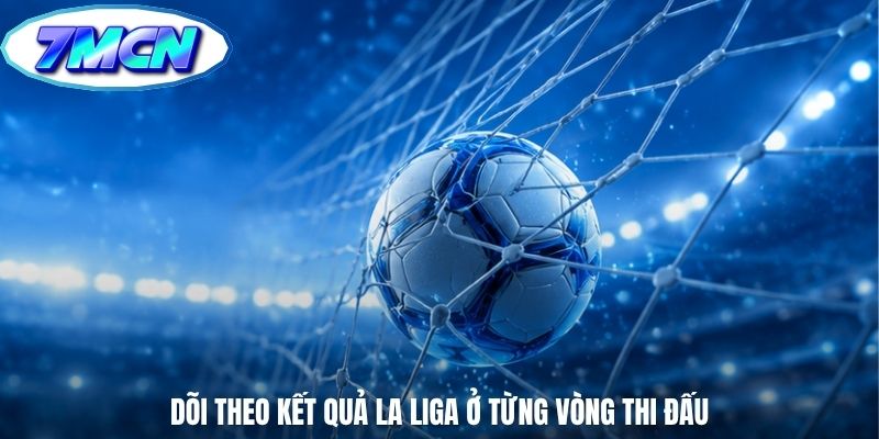 Dõi theo kết quả La Liga ở từng vòng thi đấu