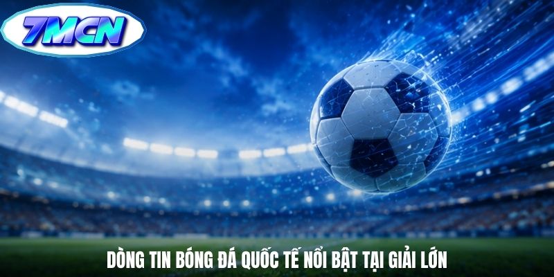 Dòng tin bóng đá quốc tế nổi bật tại giải lớn