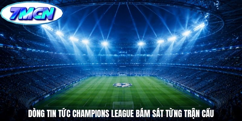 Dòng tin tức Champions League bám sát từng trận cầu