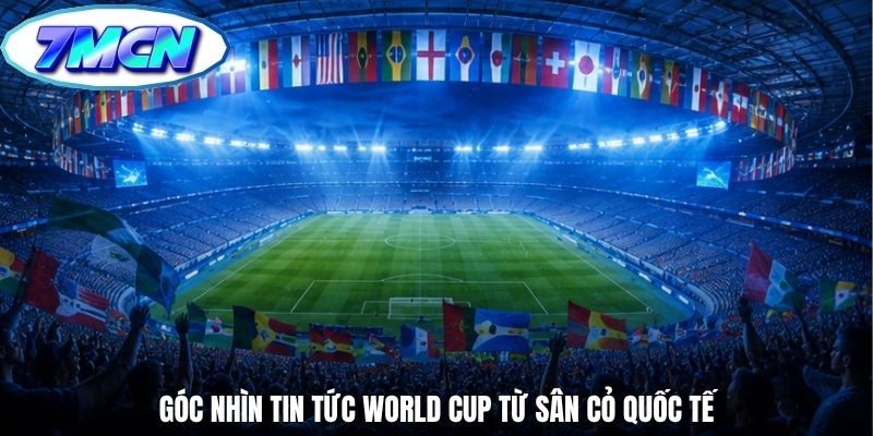Góc nhìn tin tức world cup từ sân cỏ quốc tế