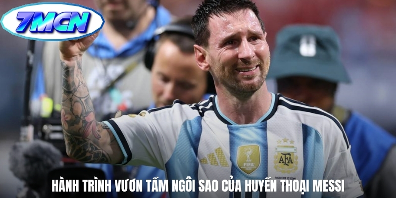Hành trình vươn tầm ngôi sao của huyền thoại Messi