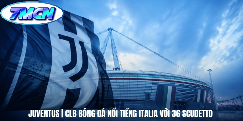 Juventus | CLB Bóng Đá Nổi Tiếng Italia Với 36 Scudetto