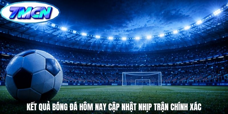 Kết quả bóng đá hôm nay cập nhật nhịp trận chính xác