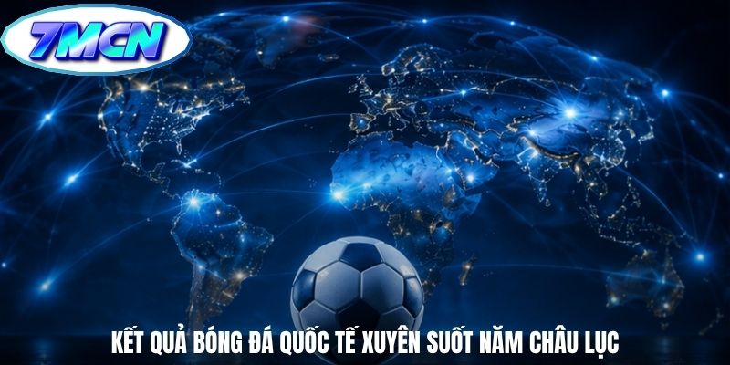 Kết quả bóng đá quốc tế xuyên suốt năm châu lục