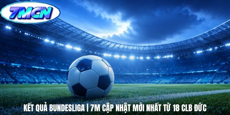 Kết Quả Bundesliga | 7m Cập Nhật Mới Nhất Từ 18 Clb Đức