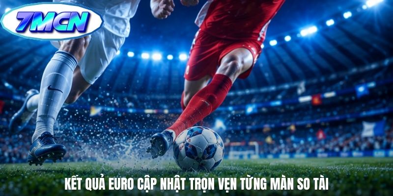 Kết quả Euro cập nhật trọn vẹn từng màn so tài