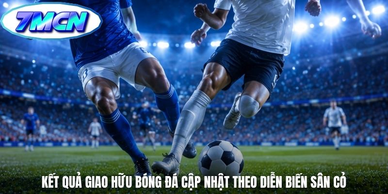 Kết quả giao hữu bóng đá cập nhật theo diễn biến sân cỏ