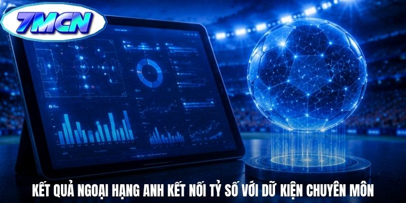 Kết quả Ngoại Hạng Anh kết nối tỷ số với dữ kiện chuyên môn
