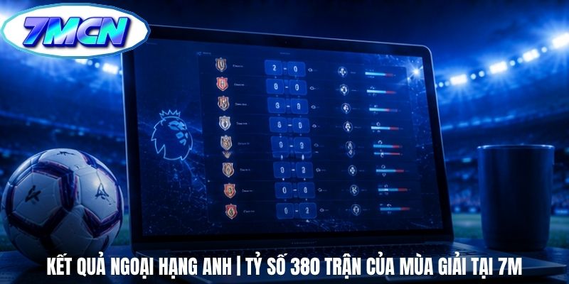 Kết Quả Ngoại Hạng Anh | Tỷ Số 380 Trận Của Mùa Giải Tại 7m