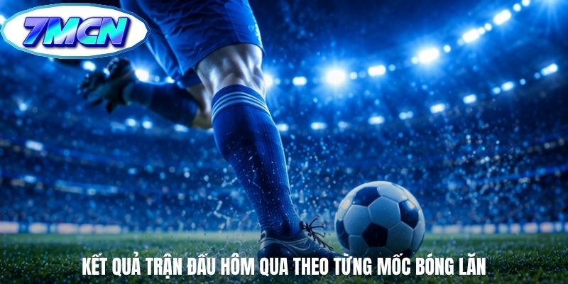 Kết quả trận đấu hôm qua theo từng mốc bóng lăn