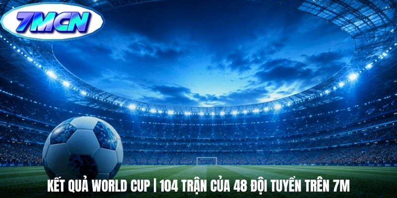 Kết Quả World Cup | 104 Trận Của 48 Đội Tuyển Trên 7m