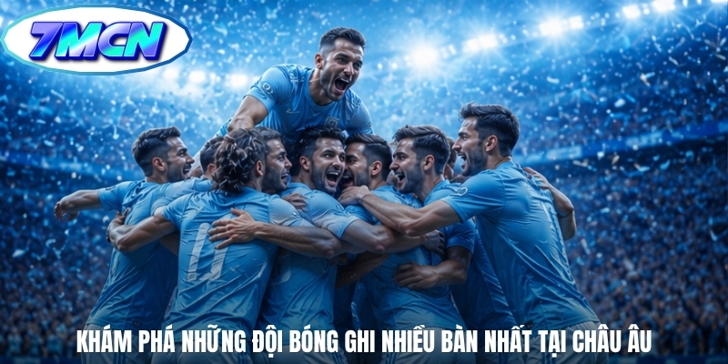 Khám phá những đội bóng ghi nhiều bàn nhất tại châu Âu