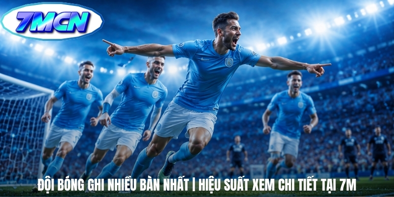 Khám phá&nbsp;những đội bóng ghi nhiều bàn nhất tại châu Âu