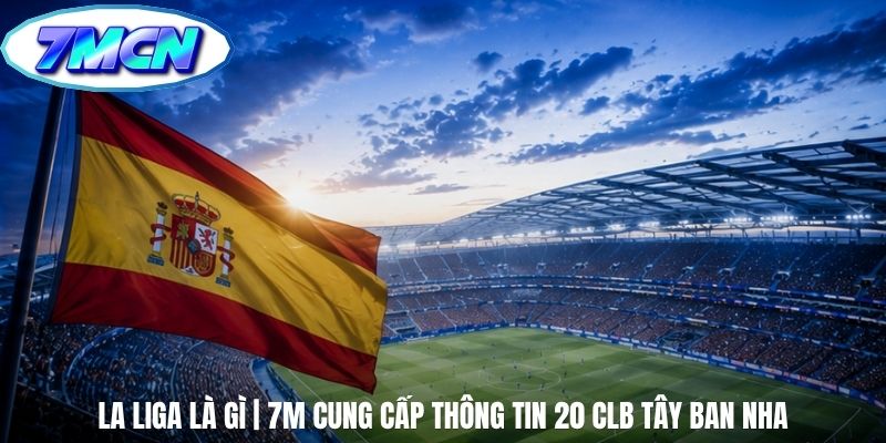 La Liga Là Gì | 7m Cung Cấp Thông Tin 20 CLB Tây Ban Nha