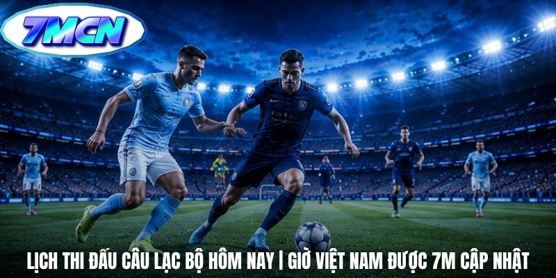 Lịch Thi Đấu Câu Lạc Bộ Hôm Nay | Giờ Việt Nam Được 7m Cập Nhật