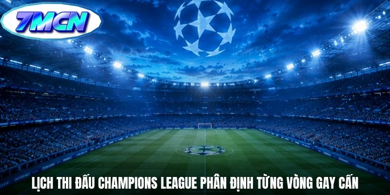 Lịch thi đấu champions league phân định từng vòng gay cấn