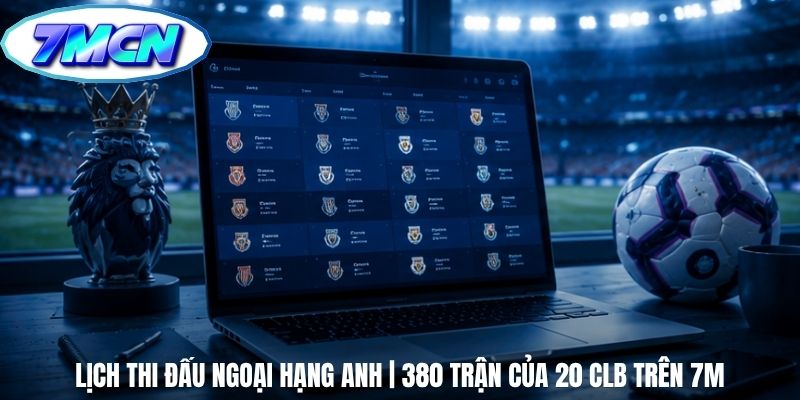 Lịch Thi Đấu Ngoại Hạng Anh | 380 Trận Của 20 CLB Trên 7m