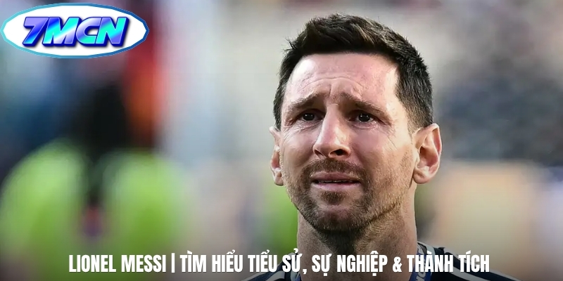 Lionel Messi | Tìm Hiểu Tiểu Sử, Sự Nghiệp & Thành Tích