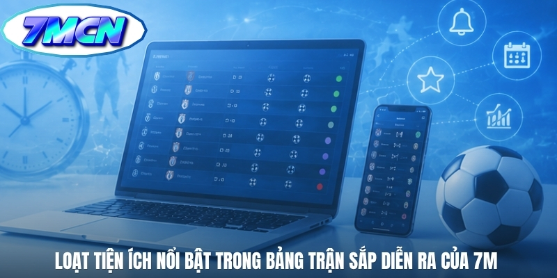 Loạt tiện ích nổi bật trong bảng trận sắp diễn ra của 7m