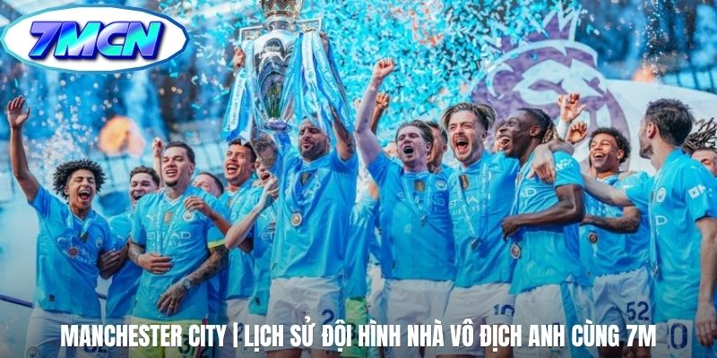 Manchester City | Lịch Sử Đội Hình Nhà Vô Địch Anh Cùng 7m