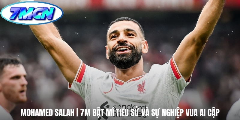 Mohamed Salah | 7M Bật Mí Tiểu Sử Và Sự Nghiệp Vua Ai Cập