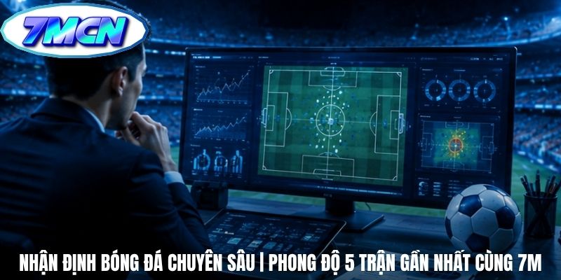Nhận Định Bóng Đá Chuyên Sâu | Phong Độ 5 Trận Gần Nhất Cùng 7m