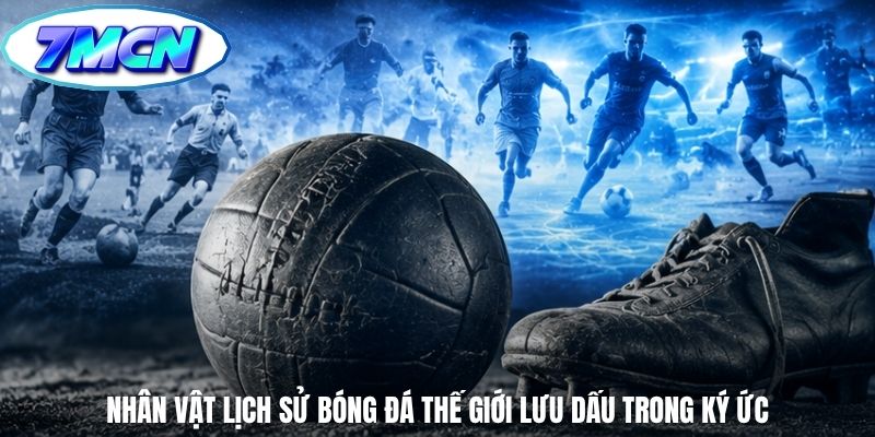 Nhân vật lịch sử bóng đá thế giới lưu dấu trong ký ức