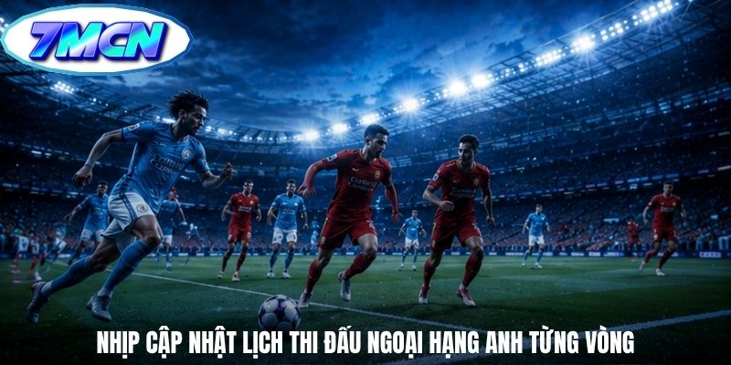 Nhịp cập nhật lịch thi đấu ngoại hạng anh từng vòng