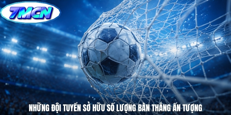 Những đội tuyển sở hữu số lượng bàn thắng ấn tượng