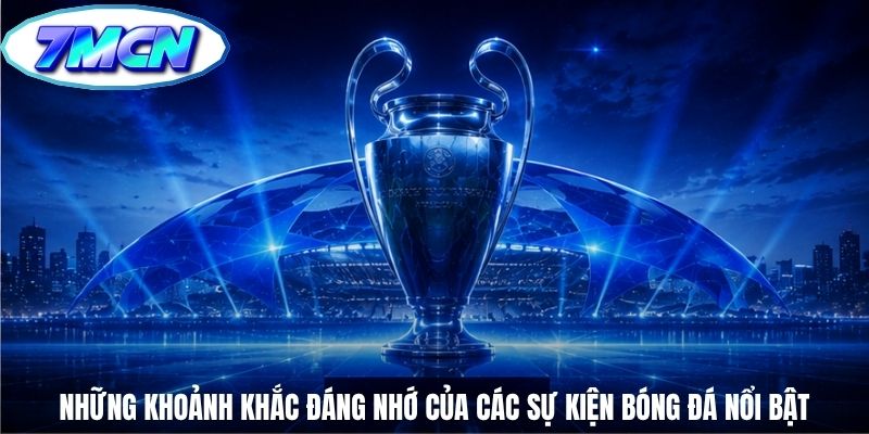Những khoảnh khắc đáng nhớ của các sự kiện bóng đá nổi bật