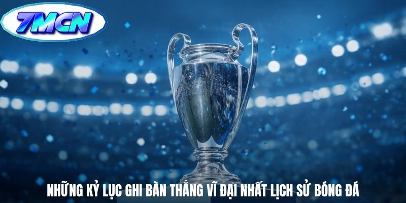 Những kỷ lục ghi bàn thắng vĩ đại nhất lịch sử bóng đá