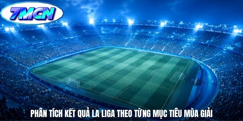 Phân tích kết quả La Liga theo từng mục tiêu mùa giải